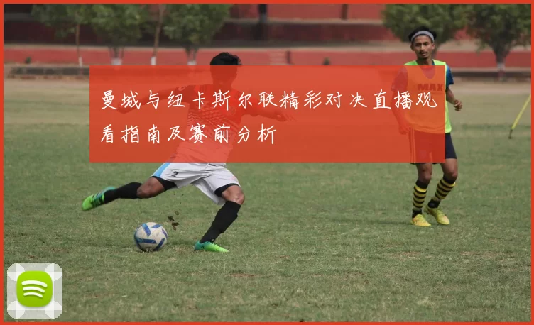 曼城与纽卡斯尔联精彩对决直播观看指南及赛前分析