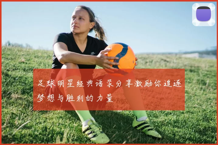 足球明星经典语录分享激励你追逐梦想与胜利的力量