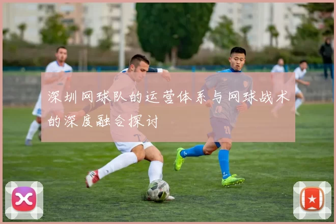 深圳网球队的运营体系与网球战术的深度融合探讨