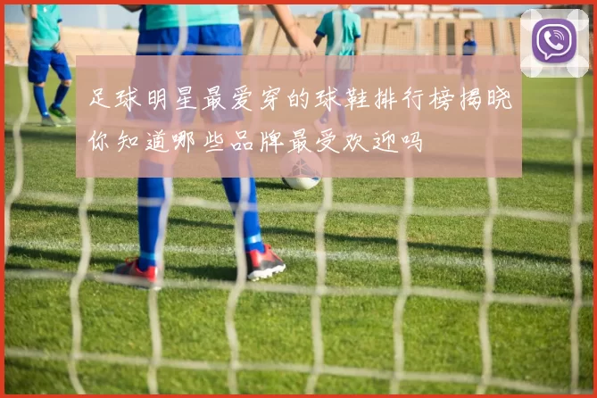 足球明星最爱穿的球鞋排行榜揭晓你知道哪些品牌最受欢迎吗