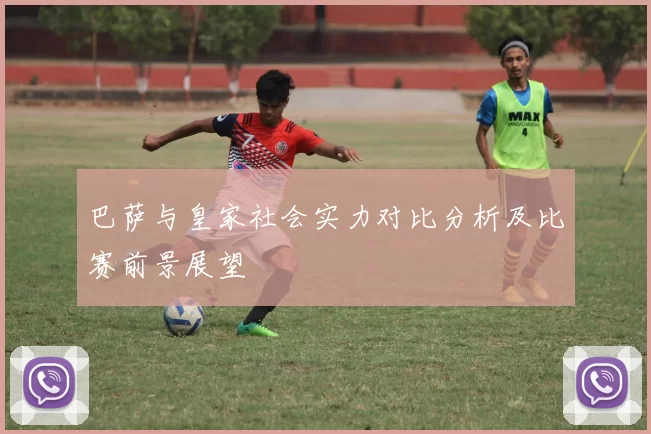 巴萨与皇家社会实力对比分析及比赛前景展望