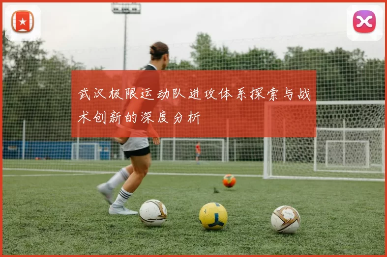 武汉极限运动队进攻体系探索与战术创新的深度分析