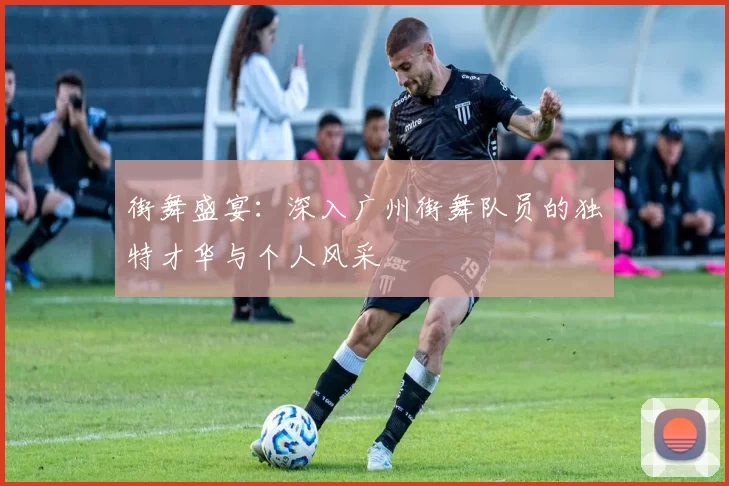 街舞盛宴：深入广州街舞队员的独特才华与个人风采