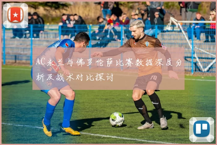AC米兰与佛罗伦萨比赛数据深度分析及战术对比探讨