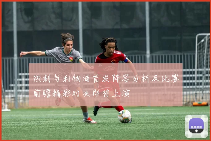 热刺与利物浦首发阵容分析及比赛前瞻精彩对决即将上演