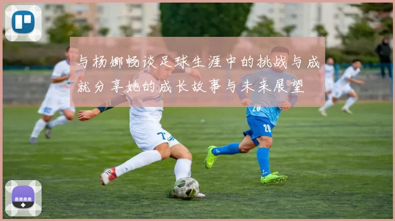 与杨娜畅谈足球生涯中的挑战与成就分享她的成长故事与未来展望