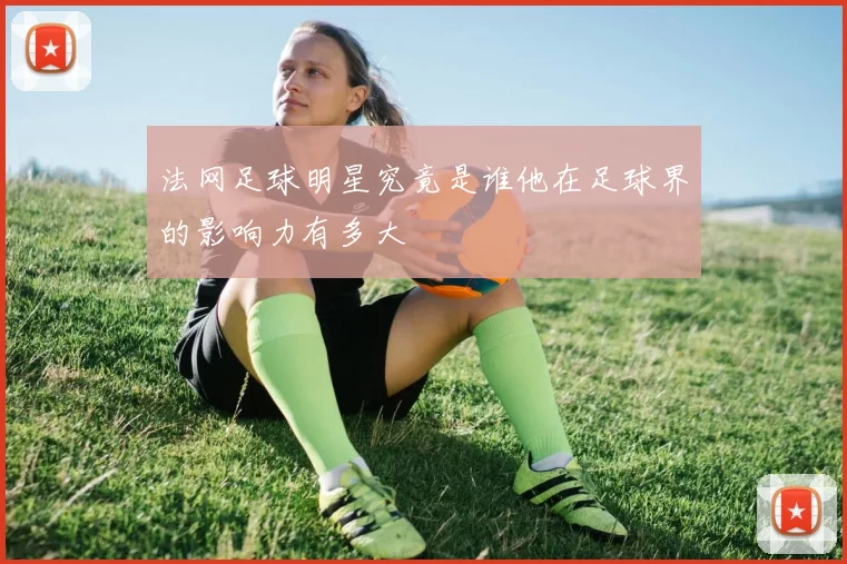 法网足球明星究竟是谁他在足球界的影响力有多大