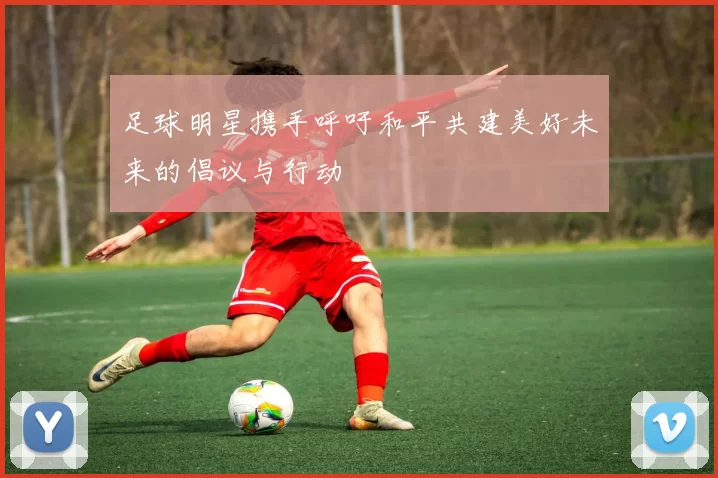 足球明星携手呼吁和平共建美好未来的倡议与行动