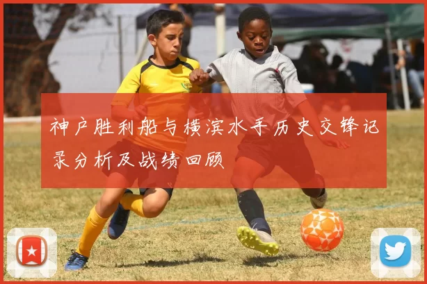 神户胜利船与横滨水手历史交锋记录分析及战绩回顾