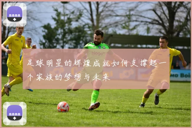 足球明星的辉煌成就如何支撑起一个家族的梦想与未来