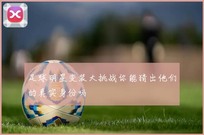 足球明星变装大挑战你能猜出他们的真实身份吗