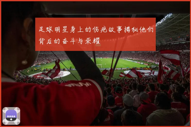 足球明星身上的伤疤故事揭秘他们背后的奋斗与荣耀