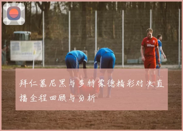 拜仁慕尼黑与多特蒙德精彩对决直播全程回顾与分析