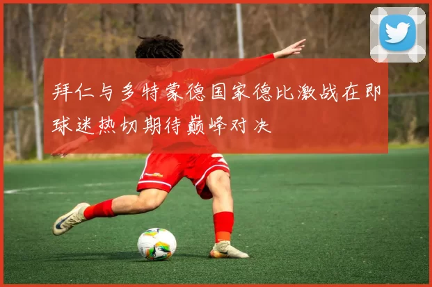 拜仁与多特蒙德国家德比激战在即球迷热切期待巅峰对决