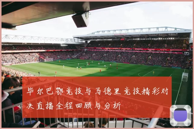 毕尔巴鄂竞技与马德里竞技精彩对决直播全程回顾与分析