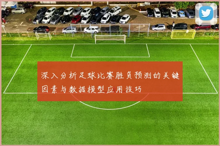 深入分析足球比赛胜负预测的关键因素与数据模型应用技巧