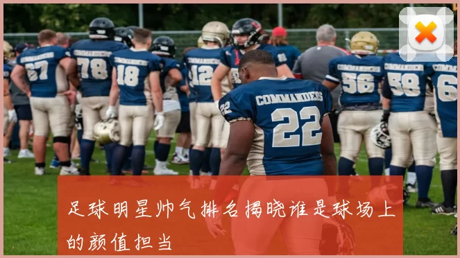 足球明星帅气排名揭晓谁是球场上的颜值担当