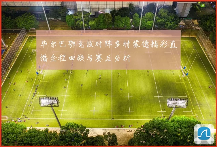 毕尔巴鄂竞技对阵多特蒙德精彩直播全程回顾与赛后分析