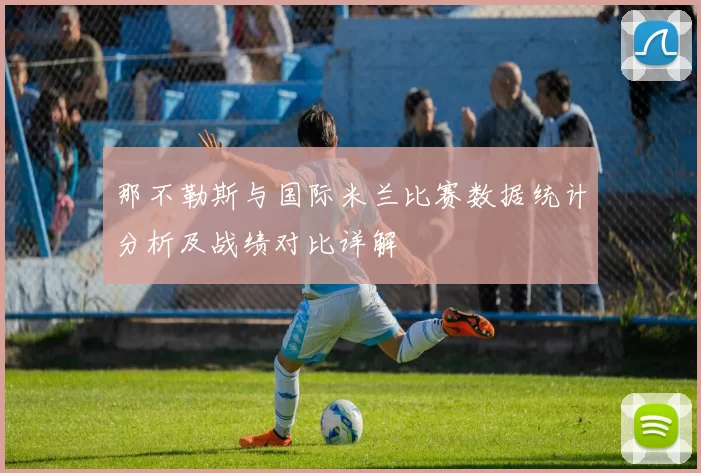 那不勒斯与国际米兰比赛数据统计分析及战绩对比详解
