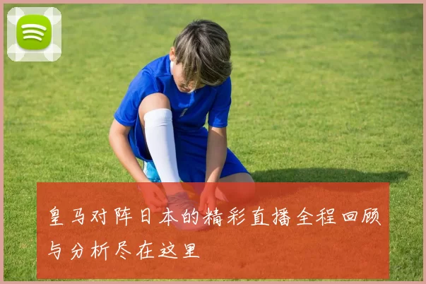 皇马对阵日本的精彩直播全程回顾与分析尽在这里