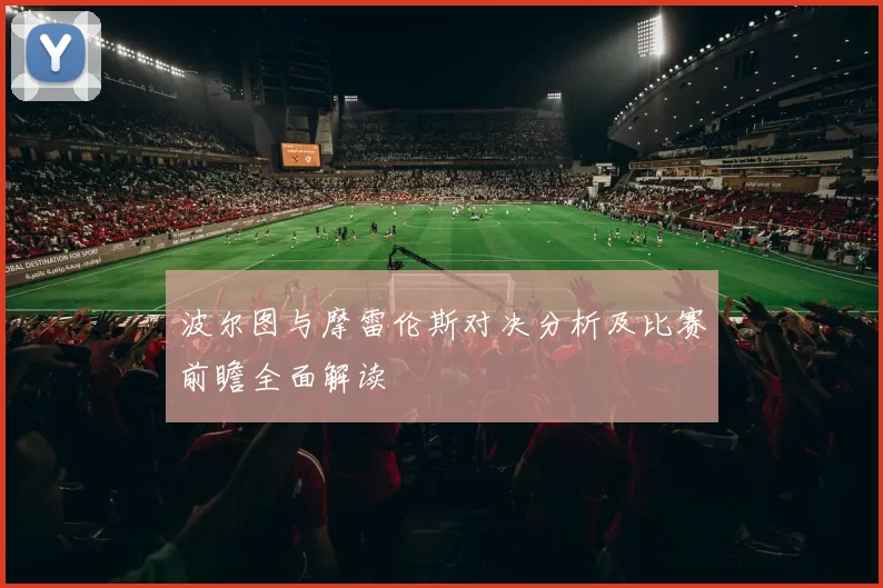 波尔图与摩雷伦斯对决分析及比赛前瞻全面解读