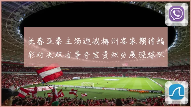 长春亚泰主场迎战梅州客家期待精彩对决双方争夺宝贵积分展现球队实力