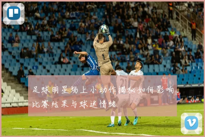 足球明星场上小动作揭秘如何影响比赛结果与球迷情绪