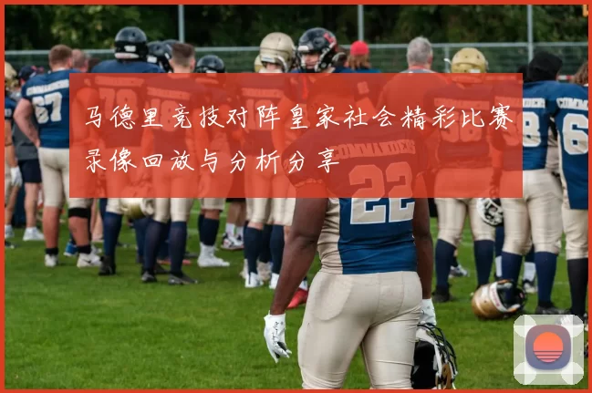 马德里竞技对阵皇家社会精彩比赛录像回放与分析分享