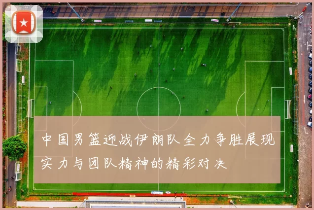 中国男篮迎战伊朗队全力争胜展现实力与团队精神的精彩对决